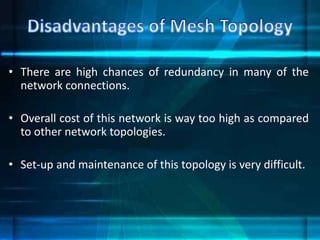 • There are high chances of redundancy in many of the
network connections.
• Overall cost of this network is way too high as compared
to other network topologies.
• Set-up and maintenance of this topology is very difficult.
 