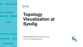 Topology
Visualization at
Sysdig
Claudio Squarcella. Engineering Manager
claudio.squarcella@sysdig.com
 