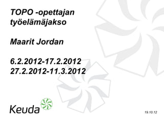 TOPO -opettajan
työelämäjakso

Maarit Jordan

6.2.2012-17.2.2012
27.2.2012-11.3.2012



                      19.10.12
 