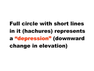 Full circle with short lines in it (hachures) represents a  “depression”  (downward change in elevation) 