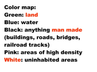 Color map: Green:  land Blue: water Black: anything  man made  (buildings, roads, bridges, railroad tracks) Pink: areas of high density White : uninhabited areas 