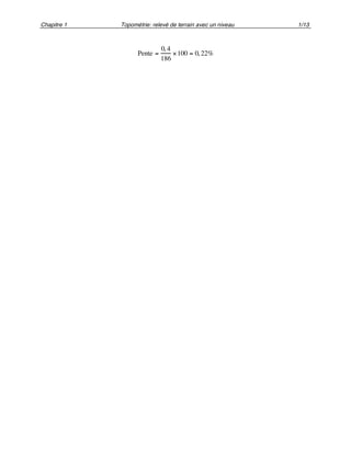 Chapitre 1 Topométrie: relevé de terrain avec un niveau 1/13
Pente =
0, 4
186
!100 = 0, 22%
 