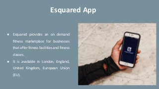 Esquared App
● Esquared provides an on demand
fitness marketplace for businesses
that offer fitness facilities and fitness
classes.
● It is available in London, England,
United Kingdom, European Union
(EU).
 