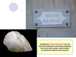 O topónimo “Croios Brancos” non só
está inmortalizado nunha placa disposta
nun muro dese monte, senón tamén
na memoria colectiva dos veciños

 