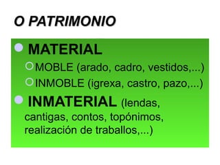 O PATRIMONIO

MATERIAL
 MOBLE (arado, cadro, vestidos,...)
 INMOBLE (igrexa, castro, pazo,...)

INMATERIAL (lendas,
cantigas, contos, topónimos,
realización de traballos,...)

 