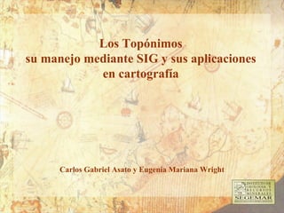 Los Topónimos
su manejo mediante SIG y sus aplicaciones
en cartografía
Carlos Gabriel Asato y Eugenia Mariana Wright
 