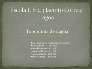 Escola E B 2,3 Jacinto Correia Lagoa  Toponímia de Lagoa Este trabalho foi realizado pelas alunas: ,[object Object]