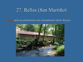 27. Rellas (San Martiño)
Rellas sería un patronímico do antropónimo latino Regula.
 