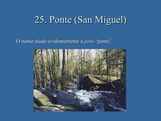 25. Ponte (San Miguel)

O nome alude evidentemente a pons ‘ponte’.
 