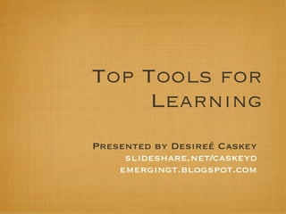 Top Tools for
     Learning
Presented by Desireé Caskey
     slideshare.net/caskeyd
    emergingt.blogspot.com
 