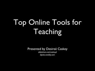 Top Online Tools for
     Teaching

    Presented by Desireé Caskey
           slideshare.net/caskeyd
              bpstis.weebly.com
 