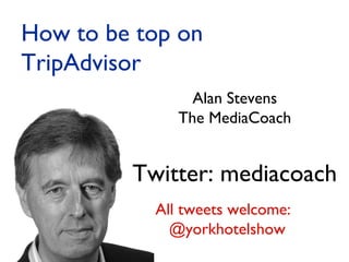 Alan Stevens
The MediaCoach
Twitter: mediacoach
How to be top on
TripAdvisor
All tweets welcome:
@yorkhotelshow
 