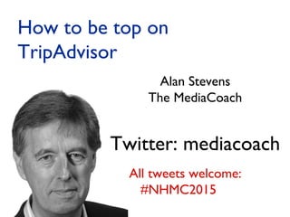 Alan Stevens
The MediaCoach
Twitter: mediacoach
How to be top on
TripAdvisor
All tweets welcome:
#NHMC2015
 