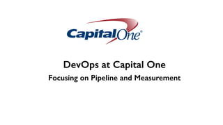 DevOps at Capital One
Focusing on Pipeline and Measurement
 