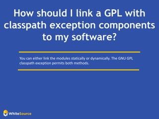 How should I link a GPL with
classpath exception components
to my software?
You can either link the modules statically or dynamically. The GNU GPL
classpath exception permits both methods.
 