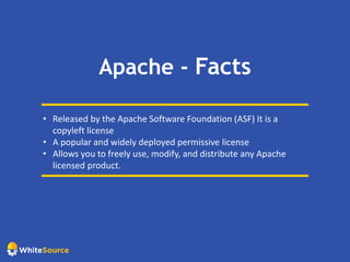 Apache - Facts
• Released by the Apache Software Foundation (ASF) It is a
copyleft license
• A popular and widely deployed permissive license
• Allows you to freely use, modify, and distribute any Apache
licensed product.
 