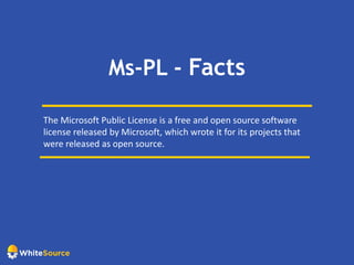 Ms-PL - Facts
The Microsoft Public License is a free and open source software
license released by Microsoft, which wrote it for its projects that
were released as open source.
 