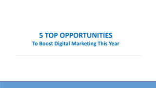 5 TOP OPPORTUNITIES
To Boost Digital Marketing This Year
 