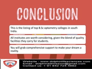 This is the listing of top B.Sc optometry colleges in south
India.
All institutes are worth considering, given the blend of quality
facilities they carry for students.
You will grab comprehensive support to make your dream a
reality.
 
