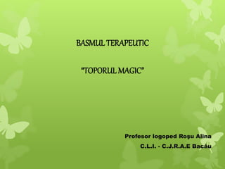 BASMUL TERAPEUTIC
“TOPORULMAGIC”
Profesor logoped Roşu Alina
C.L.I. - C.J.R.A.E Bacău
 