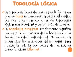 CLASIFICACION DE LAS TOPOLOGIASa) Topología física: Se refiere al diseño actual del medio de transmisión de la red.b) Topología lógica: Serefiere a la trayectoria lógica que una señal a su paso por los nodos de la red.ERIKA
