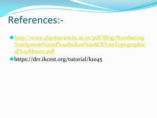 References:-
⚫http://www.dspmuranchi.ac.in/pdf/Blog/Numbering
%20System%20of%20Indian%20SOI%20Topographic
al%20Sheets.pdf
⚫https://drr.ikcest.org/tutorial/k1045
 