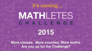 2015
it’s coming…
More classes. More counties. More maths. !
Are you up for the Challenge?
 