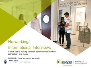 Networking/
Informational Interviews
Critical tips to making valuable connections based on
authenticity and focus
COMM 202 – Please take out your Namecards
 
