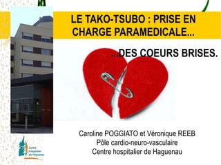 LE TAKO-TSUBO : PRISE EN 
CHARGE PARAMEDICALE... 
...DES COEURS BRISES. 
Caroline POGGIATO et Véronique REEB 
Pôle cardio-neuro-vasculaire 
Centre hospitalier de Haguenau 
 