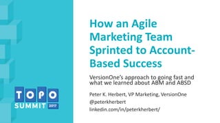 How an Agile
Marketing Team
Sprinted to Account-
Based Success
VersionOne’s approach to going fast and
what we learned about ABM and ABSD
Peter K. Herbert, VP Marketing, VersionOne
@peterkherbert
linkedin.com/in/peterkherbert/
 