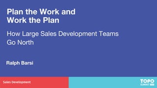 Plan the Work and
Work the Plan
How Large Sales Development Teams
Go North
Ralph Barsi
 