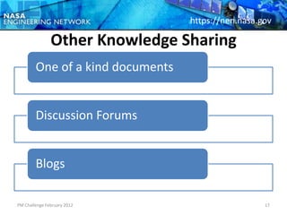 https://nen.nasa.gov

               Other Knowledge Sharing
        One of a kind documents


        Discussion Forums


        Blogs

PM Challenge February 2012                          17
 