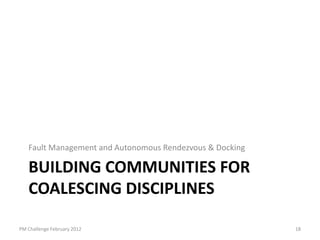 Fault Management and Autonomous Rendezvous & Docking

   BUILDING COMMUNITIES FOR
   COALESCING DISCIPLINES

PM Challenge February 2012                                18
 