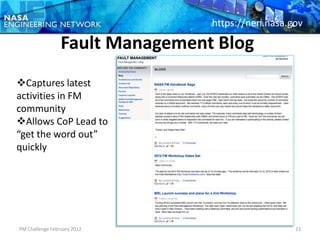 https://nen.nasa.gov

                 Fault Management Blog
Captures latest
activities in FM
community
Allows CoP Lead to
“get the word out”
quickly




PM Challenge February 2012                         23
 