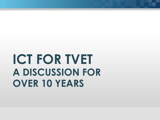 ICT FOR TVET
A DISCUSSION FOR
OVER 10 YEARS
 