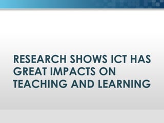 RESEARCH SHOWS ICT HAS
GREAT IMPACTS ON
TEACHING AND LEARNING
 