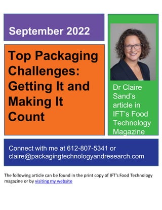 Top Packaging
Challenges:
Getting It and
Making It
Count
September 2022
Connect with me at 612-807-5341 or
claire@packagingtechnologyandresearch.com
Dr Claire
Sand’s
article in
IFT’s Food
Technology
Magazine
 
