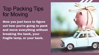 Top Packing Tips
for Moving
Now you just have to figure
out how you’re going to pack
and move everything without
breaking the bank, your
fragile lamp, or your back.
 