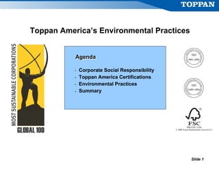 Toppan America’s Environmental Practices


           Agenda

           •   Corporate Social Responsibility
           •   Toppan America Certifications
           •   Environmental Practices
           •   Summary




                                                 Slide 1
 