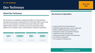 #1 TOP COMPANY
Dev Technosys
🏆 #1 PICK
2026
About Dev Technosys
Dev Technosys is a globally recognized healthcare IT and software
development company headquartered in India with offices across the
USA, UK, and Australia. Since 2010, they have delivered 1,200+
digital health solutions, including award-winning patient portal
platforms for hospitals, clinics, and healthcare networks worldwide.
14+
Years Exp.
1200+
Projects
50+
Countries
500+
Developers
Key Services & Specialties
✅ Custom Patient Portal Development
✅ EHR/EMR Integration (Epic, Cerner, Allscripts)
✅ HIPAA & GDPR Compliant Architecture
✅ Telehealth & Video Consultation Modules
✅ Mobile-first iOS & Android Apps
✅ AI-Powered Health Analytics & Dashboards
✅ HL7 FHIR API Integration
✅ 24/7 Support & Maintenance
🌐 www.devtechnosys.com
 