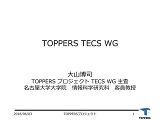 TOPPERS TECS WG
大山博司
TOPPERS プロジェクト TECS WG 主査
名古屋大学大学院 情報科学研究科 客員教授
12016/06/03 TOPPERSプロジェクト
 