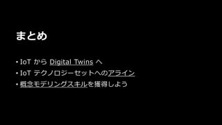 まとめ
• IoT から Digital Twins へ
• IoT テクノロジーセットへのアライン
• 概念モデリングスキルを獲得しよう
 