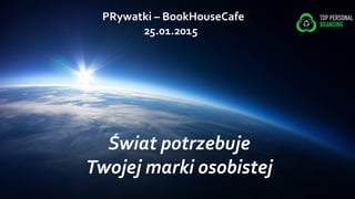 Świat potrzebuje
Twojej marki osobistej
PRywatki – BookHouseCafe
25.01.2015
 