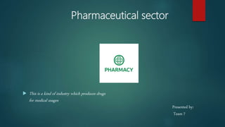 Pharmaceutical sector
 This is a kind of industry which produces drugs
for medical usages
Presented by:
Team 7
 