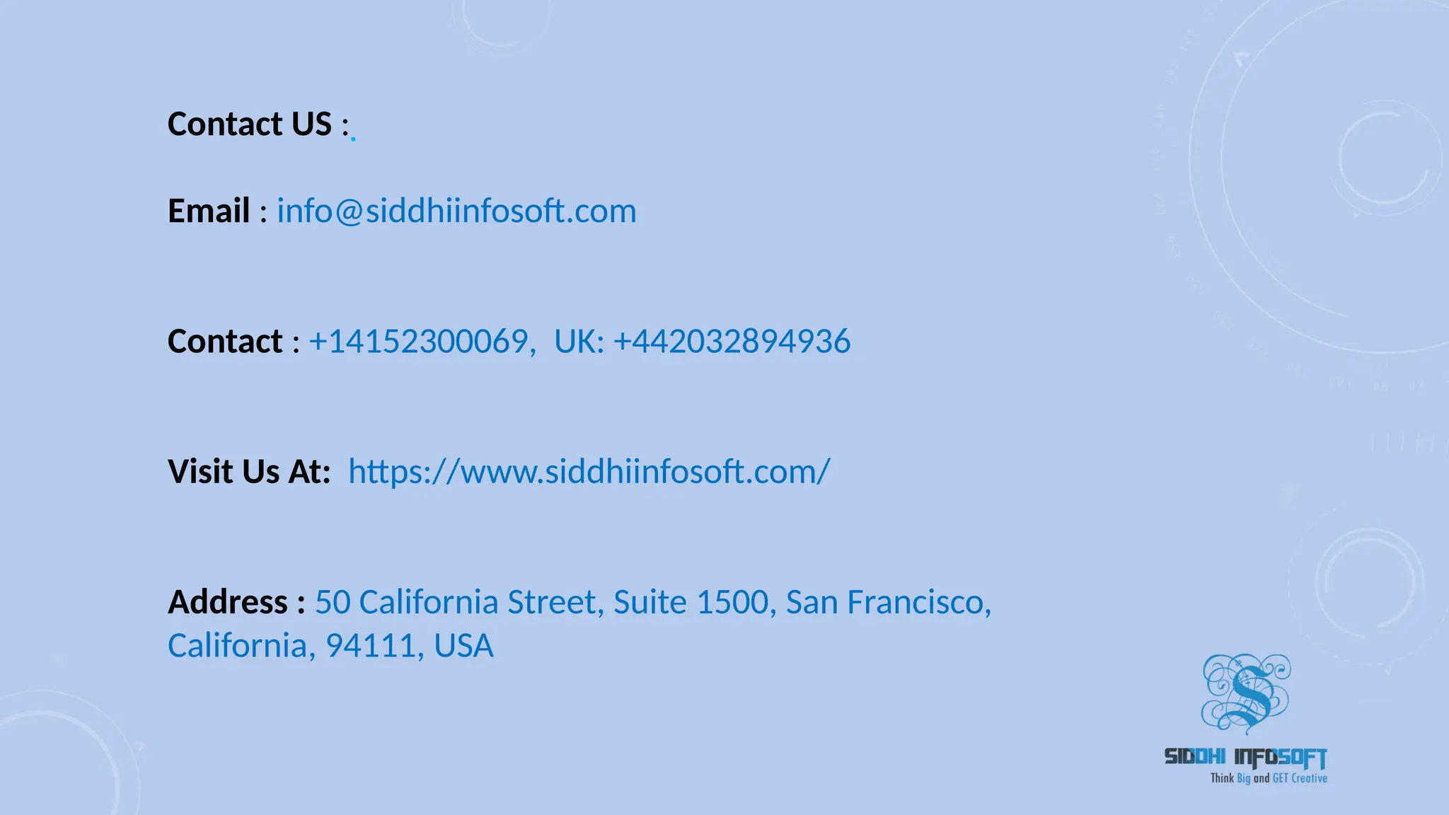 Contact US : 
Email : info@siddhiinfosoft.com
Contact : +14152300069, UK: +442032894936
Visit Us At: https://www.siddhiinfosoft.com/
Address : 50 California Street, Suite 1500, San Francisco,
California, 94111, USA
 