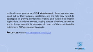 In the dynamic panorama of PHP development, these top nine tools
stand out for their features, capabilities, and the help they furnish to
developers in growing environment-friendly and feature-rich internet
applications. As science evolves, staying abreast of today's tendencies
and tool stays essential for developers in search of the most desirable
outcomes in PHP development projects.
Resources: Also read PHP Development Tools in 2024
 