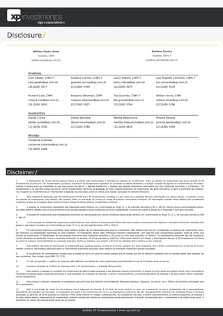 Disclosure/

                    William Castro Alves                                                                                                         Gustavo Carrizo

                          Analista, CNPI                                                                                                          Analista, CNPI-T

                   william.alves@xpi.com.br                                                                                                gustavo.carrizo@xpi.com.br




               Analistas
               C aio Sasaki, C NPI-T                        Gustavo C arrizo, C NPI-T                    Lauro Vilares, C NPI-T                      Luiz Augusto C eravolo, C NPI-T
               caio.sasaki@xpi.com.br                       gustavo.carrizo@xpi.com.br                   lauro.vilares@xpi.com.br                    luiz.ceravolo@xpi.com.br
               (21)3265-3077                                (21)3265-4469                                (21)3265-3075                               (21)3265-3334


               Richard C ole, C NPI                         Rossano Oltramari, C NPI                     Tito Gusmão, C NPI-T                        William Alves, C NPI
               richard.cole@xpi.com.br                      rossano.oltramari@xpi.com.br                 tito.gusmão@xpi.com.br                      william.alves@xpi.com.br
               (21)3265-3092                                (21)3265-3927                                (21)3265-3794                               (21)3265-3796


               Assistentes
               Daniel C unha                                Daniel Noronha                               Martha Matsumura                            Priscila Pereira
               daniel.cunha@xpi.com.br                      daniel.noronha@xpi.com.br                    martha.matsumura@xpi.com.br                 priscila.pereira@xpi.com.br
               (11)3636-3700                                (21)3265-3780                                (21)3265-4434                               (21)3265-3369


               Revisão
               Yordanna C olombo
               yordanna.colombo@xpi.com.br
               (51)3092-1608




Disclaimer/
   1.         O atendimento de nossos clientes pessoas físicas e jurídicas (não institucionais) é realizado por agentes de investimento. Todos os agentes de investimento que atuam através da XP
   Investimentos CCTVM S/A (“XP Investimentos Corretora”) encontram-se devidamente registrados na Comissão de Valores Mobiliários. A relação completa de agentes de investimento da XP Investi-
   mentos Corretora pode ser consultada no site http://www.cvm.gov.br > Agentes Autônomos > Relação dos Agentes Autônomos contratados por uma Instituição Financeira > Corretoras > XP
   Investimentos e no site http://www.xpi.com.br, da XP Investimentos. Na forma da legislação da CVM, o agente autônomo de investimento não pode administrar ou gerir o patrimônio de investido-
   res. O agente de investimento é um intermediário e depende da autorização prévia do cliente para realizar operações no mercado financeiro.

   2.          Este relatório foi elaborado pela XP Investimentos CCTVM S/A (´XP Investimentos Corretora´) e tem como único propósito forne cer informações que possam ajudar o investidor a tomar
   sua decisão de investimento. Este relatório não constitui oferta ou solicitação de compra ou venda de qualquer instrumento financeiro. As informações contidas neste relatório são consideradas
   confiáveis na data da divulgação deste relatório e foram obtidas de fontes públicas consideradas confiáveis.

   3.         O analista de investimento responsável pela elaboração deste relatório, em conformidade ao artigo 17, I, da Instrução Normativa CVM n. 483/10, declara que as recomendações expres-
   sas neste relatório refletem única e exclusivamente suas opiniões pessoais e foram produzidas de forma independente, inclusive em relação à pessoa ou a instituição à qual está vinculado.

   4.         O analista de investimento está indiretamente envolvido na intermediação dos valores mobiliários objeto deste relatório, em conformidade ao artigo 17, II, c, da Instrução Normativa CVM
   n. 483/10.

   5.         A remuneração do analista de investimento responsável por este relatório é indiretamente influenciada pelas receitas provenientes dos negócios e operações financeiras realizadas pela
   pessoa a que esteja vinculado, em conformidade ao artigo 17, II, e, da Instrução Normativa CVM n, 483/10.

   6.         Os instrumentos financeiros discutidos neste relatório podem não ser adequados para todos os investidores. Este relatório não leva em consideração os objetivos de investimento, situa-
   ção financeira ou necessidades específicas de cada investidor. Os investidores devem obter orientação financeira independente , com base em suas características pessoais, antes de tomar uma
   decisão de investimento. A rentabilidade de instrumentos financeiros pode apresentar variações, e seu preço ou valor pode aumentar ou diminuir. Os desempenhos anteriores não são necessaria-
   mente indicativos de resultados futuros e nenhuma declaração ou garantia, de forma expressa ou implícita, é feita neste relatório em relação a desempenhos futuros. A XP Investimentos Corretora
   se exime de qualquer responsabilidade por quaisquer prejuízos, diretos ou indiretos, que venham a decorrer da utilização deste relatório ou seu conteúdo.

   7.        Este relatório não pode ser reproduzido ou redistribuído para qualquer pessoa, no todo ou em parte, qualquer que seja o propósito, sem o prévio consentimento por escrito da XP Investi-
   mentos Corretora. Informações adicionais sobre os instrumentos financeiros discutidos neste relatório se encontram disponíveis quando solicitadas.

   8.         A Ouvidoria da XP Investimentos Corretora tem a missão de servir de canal de contato sempre que os clientes que não se sentirem satisfeitos com as soluções dadas pela empresa aos
   seus problemas. Para contato, ligue 0800 722 3710.

   9.         O custo da operação e a política de cobrança estão definidos nas tabelas de custos operacionais disponibilizadas no site da Corretora: www.xpi.com.br.

   10.        Inexistem situações de conflitos de interesses entre a XP Investimentos e a utilização desse produto.

   11.        Este relatório é baseado na avaliação dos fundamentos de determinadas empresas e dos diferentes setores da economia. A análise do ativo objeto do relatório utiliza como informação os
   resultados divulgados pelas companhias emissoras e suas projeções. As condições de mercado, o cenário macroeconômico, os eventos específicos da empresa e do setor podem afetar o desempe-
   nho do investimento.

   12.        Este produto é indicado, sobretudo, a investidores cujo perfil haja sido definido como Moderado, Moderado-agressivo, Agressivo, de acordo com a Política de Suitability empregada pela
   XP Investimentos.

   13.        Ação é uma fração do capital de uma empresa que é negociada no mercado. É um título de renda variável, ou seja, um investime nto no qual a rentabilidade não é preestabelecida,
   dependendo das cotações nos mercados. O investimento em ações é um investimento de risco e os desempenhos anteriores não são necessariamente indicativos de resultados futuros e nenhuma
   declaração ou garantia, de forma expressa ou implícita, é feita neste material em relação a desempenhos. As condições de mercado, o cenário macroeconômico, os eventos específicos da empresa e
   do setor podem afetar o desempenho do investimento, podendo resultar até mesmo em significativas perdas patrimoniais. A duração recomendada para o investimento é de médio-longo prazo. O
   patrimônio do cliente não está garantido neste tipo de produto.




                                                                         Análise XP Investimentos | www.xpi.com.br
 