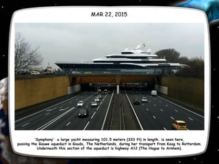 MAR 22, 2015
‘Symphony’  a large yacht measuring 101.5 meters (333 ft) in length. is seen here,
passing the Gouwe aqueduct in Gouda, The Netherlands, during her transport from Kaag to Rotterdam.
Underneath this section of the aqueduct is highway A12 (The Hague to Arnhem).
 