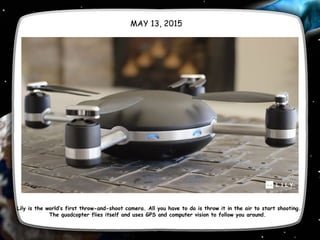 MAY 13, 2015
Lily is the world’s first throw-and-shoot camera. All you have to do is throw it in the air to start shooting.
The quadcopter flies itself and uses GPS and computer vision to follow you around. 
 