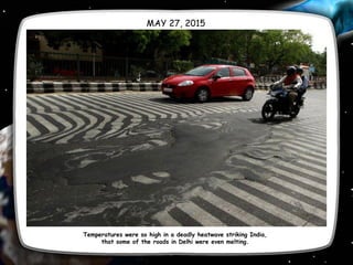 MAY 27, 2015
Temperatures were so high in a deadly heatwave striking India,
that some of the roads in Delhi were even melting.
 